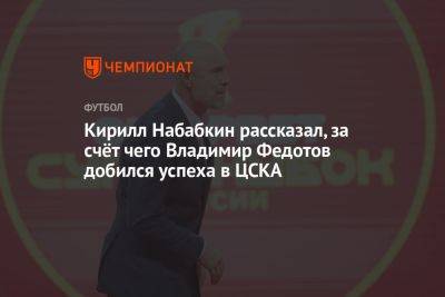 Кирилл Набабкин рассказал, за счёт чего Владимир Федотов добился успеха в ЦСКА