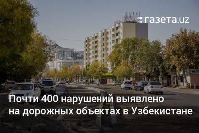Почти 400 нарушений выявлено на дорожных объектах в Узбекистане