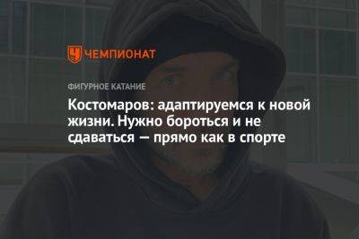 Костомаров: адаптируемся к новой жизни. Нужно бороться и не сдаваться — прямо как в спорте