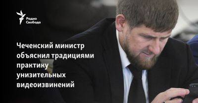 Чеченский министр объяснил традициями практику унизительных видеоизвинений