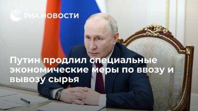 Путин продлил специальные экономические меры по ввозу и вывозу сырья до конца 2025 года