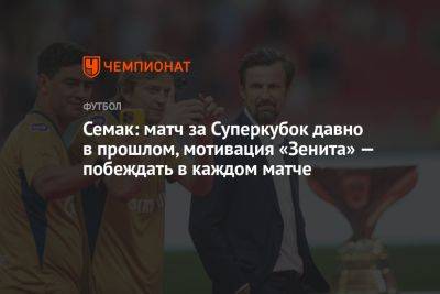 Семак: матч за Суперкубок давно в прошлом, мотивация «Зенита» — побеждать в каждом матче