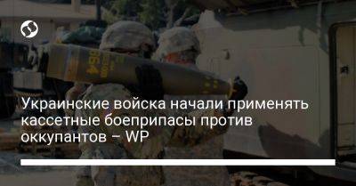 Украинские войска начали применять кассетные боеприпасы против оккупантов – WP