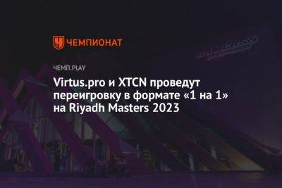 Virtus.pro и XTCN проведут переигровку в формате 1х1 на Riyadh Masters 2023