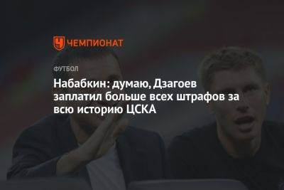 Набабкин: думаю, Дзагоев заплатил больше всех штрафов за всю историю ЦСКА