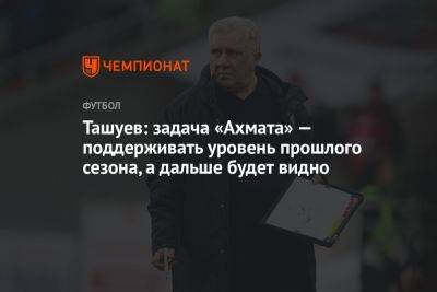 Ташуев: задача «Ахмата» — поддерживать уровень прошлого сезона, а дальше будет видно