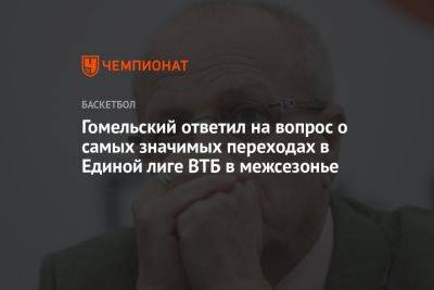 Гомельский ответил на вопрос о самых значимых переходах в Единой лиге ВТБ в межсезонье