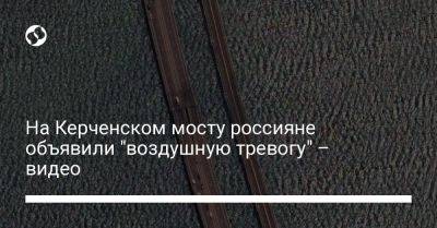 На Керченском мосту россияне объявили "воздушную тревогу" – видео