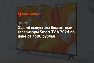 Xiaomi выпустила бюджетные телевизоры Smart TV A 2024 по цене от 7300 рублей
