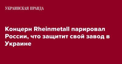 Концерн Rheinmetall парировал России, что защитит свой завод в Украине