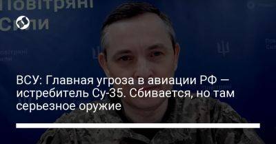 ВСУ: Главная угроза в авиации РФ — истребитель Су-35. Сбивается, но там серьезное оружие