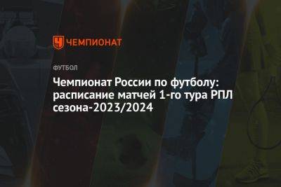 Чемпионат России по футболу: расписание матчей 1-го тура РПЛ сезона-2023/2024