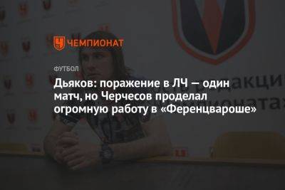 Дьяков: поражение в ЛЧ — один матч, но Черчесов проделал огромную работу в «Ференцвароше»