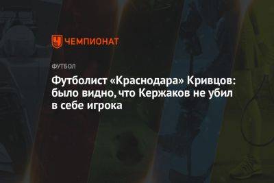 Футболист «Краснодара» Кривцов: было видно, что Кержаков не убил в себе игрока