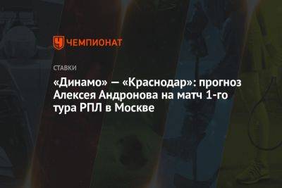«Динамо» — «Краснодар»: прогноз Алексея Андронова на матч 1-го тура РПЛ в Москве