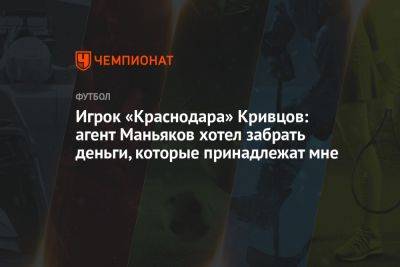 Игрок «Краснодара» Кривцов: агент Маньяков хотел забрать деньги, которые принадлежат мне