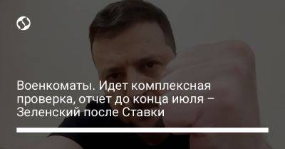 Военкоматы. Идет комплексная проверка, отчет до конца июля – Зеленский после Ставки