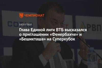 Глава Единой лиги ВТБ высказался о приглашении «Фенербахче» и «Бешикташа» на Суперкубок