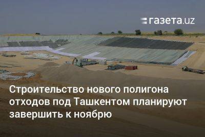 Строительство нового полигона отходов под Ташкентом планируется завершить к ноябрю