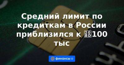 Средний лимит по кредиткам в России приблизился к ₽100 тыс