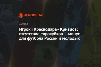 Игрок «Краснодара» Кривцов: отсутствие еврокубков — минус для футбола России и молодых