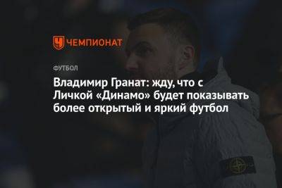Владимир Гранат: жду, что с Личкой «Динамо» будет показывать более открытый и яркий футбол