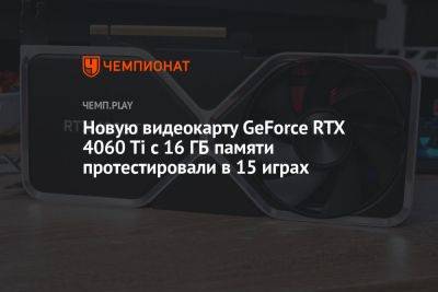 Новую видеокарту GeForce RTX 4060 Ti с 16 ГБ памяти протестировали в 15 играх