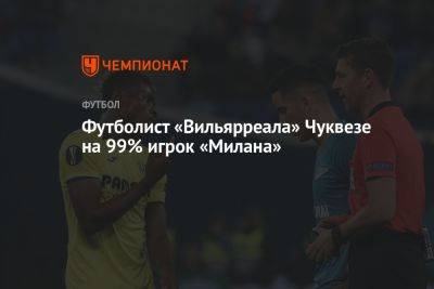 Футболист «Вильярреала» Чуквезе на 99% игрок «Милана»