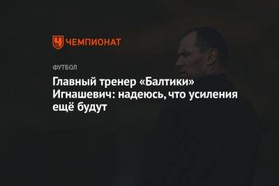 Главный тренер «Балтики» Игнашевич: надеюсь, что усиления ещё будут