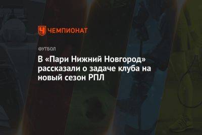 В «Пари Нижний Новгород» рассказали о задаче клуба на новый сезон РПЛ