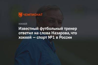 Известный футбольный тренер ответил на слова Назарова, что хоккей — спорт №1 в России
