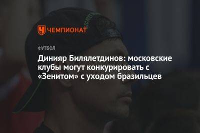 Динияр Билялетдинов: московские клубы могут конкурировать с «Зенитом» с уходом бразильцев