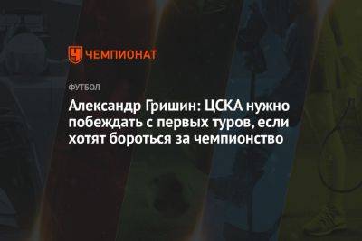 Александр Гришин: ЦСКА нужно побеждать с первых туров, если хотят бороться за чемпионство