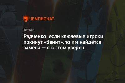 Радченко: если ключевые игроки покинут «Зенит», то им найдётся замена — я в этом уверен