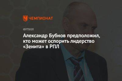 Александр Бубнов предположил, кто может оспорить лидерство «Зенита» в РПЛ