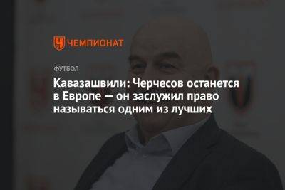 Кавазашвили: Черчесов останется в Европе — он заслужил право называться одним из лучших