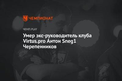 Умер экс-руководитель клуба Virtus.pro Антон Sneg1 Черепенников