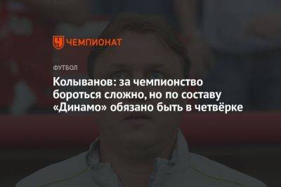 Колыванов: за чемпионство бороться сложно, но по составу «Динамо» обязано быть в четвёрке