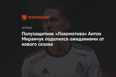 Полузащитник «Локомотива» Антон Миранчук поделился ожиданиями от нового сезона