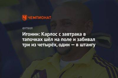 Игонин: Карлос с завтрака в тапочках шёл на поле и забивал три из четырёх, один — в штангу