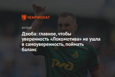 Дзюба: главное, чтобы уверенность «Локомотива» не ушла в самоуверенность, поймать баланс