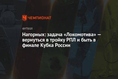 Нагорных: задача «Локомотива» — вернуться в тройку РПЛ и быть в финале Кубка России