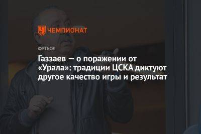 Газзаев — о поражении от «Урала»: традиции ЦСКА диктуют другое качество игры и результат
