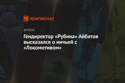 Гендиректор «Рубина» Айбатов высказался о ничьей с «Локомотивом»
