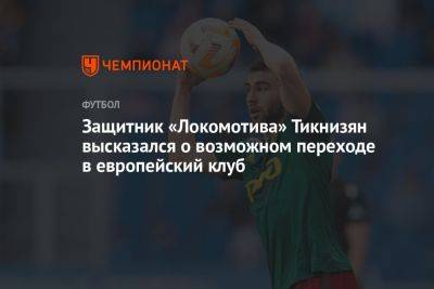Защитник «Локомотива» Тикнизян высказался о возможном переходе в европейский клуб