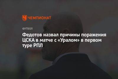 Федотов назвал причины поражения ЦСКА в матче с «Уралом» в первом туре РПЛ