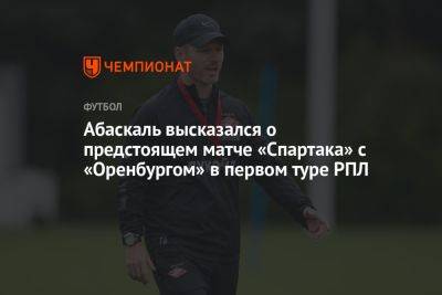 Абаскаль высказался о предстоящем матче «Спартака» с «Оренбургом» в первом туре РПЛ