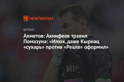 Ахметов: Акинфеев травил Помазуна: «Илюх, даже Кырнац «сухарь» против «Реала» оформил»
