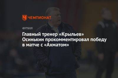 Главный тренер «Крыльев» Осинькин прокомментировал победу в матче с «Ахматом»