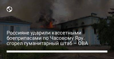 Россияне ударили кассетными боеприпасами по Часовому Яру, сгорел гуманитарный штаб - ОВА